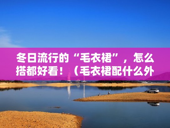 冬日流行的“毛衣裙”，怎么搭都好看！（毛衣裙配什么外搭）