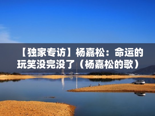 【独家专访】杨嘉松:命运的玩笑没完没了(杨嘉松的歌) 【独家专访】杨嘉松:命运的玩笑没完没了(杨嘉松的歌)