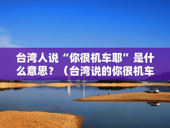台湾人说“你很机车耶”是什么意思？（台湾说的你很机车是什么意思）
