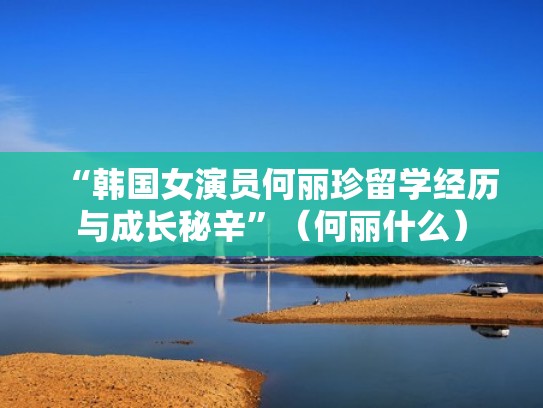 “韩国女演员何丽珍留学经历与成长秘辛”（何丽什么）