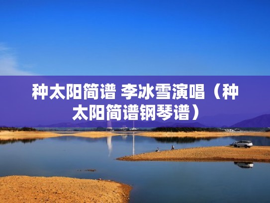 种太阳简谱 李冰雪演唱(种太阳简谱钢琴谱) 种太阳简谱 李冰雪演唱(种太阳简谱钢琴谱)