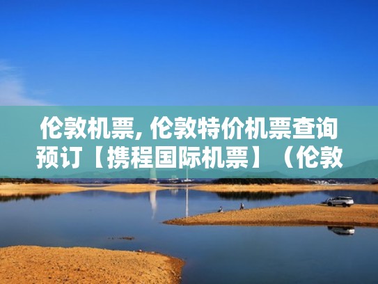 伦敦机票, 伦敦特价机票查询预订【携程国际机票】（伦敦机票价格）