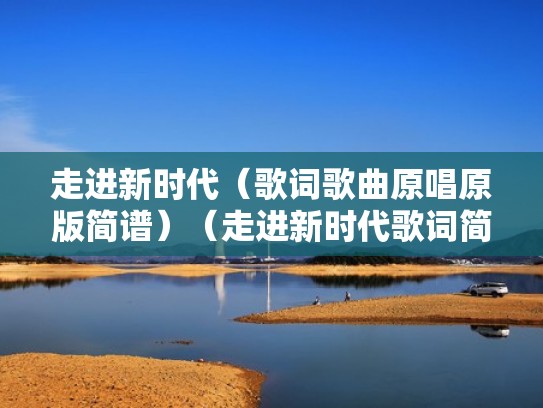 走进新时代（歌词歌曲原唱原版简谱）（走进新时代歌词简谱教唱）