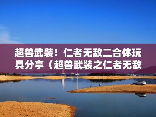 超兽武装！仁者无敌二合体玩具分享（超兽武装之仁者无敌12行宇宙第三）