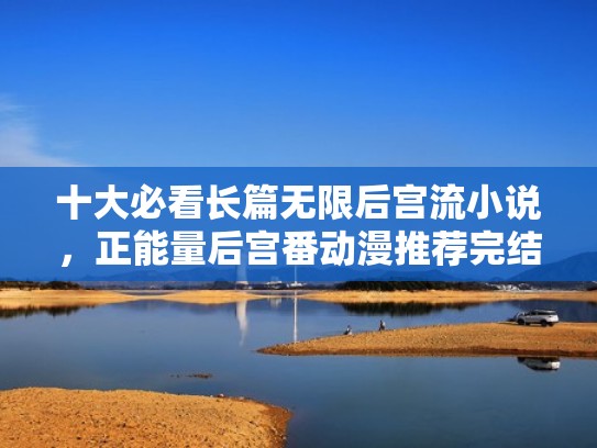 十大必看长篇无限后宫流小说，正能量后宫番动漫推荐完结（后宫流玄幻小说完结推荐）