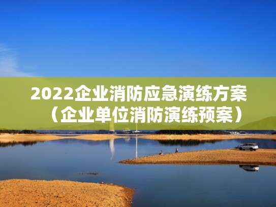 2022企业消防应急演练方案（企业单位消防演练预案）