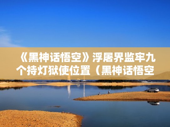 《黑神话悟空》浮屠界监牢九个持灯狱使位置（黑神话悟空佛教）