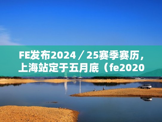 FE发布2024／25赛季赛历，上海站定于五月底（fe2020赛季）
