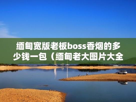 缅甸宽版老板boss香烟的多少钱一包（缅甸老大图片大全）