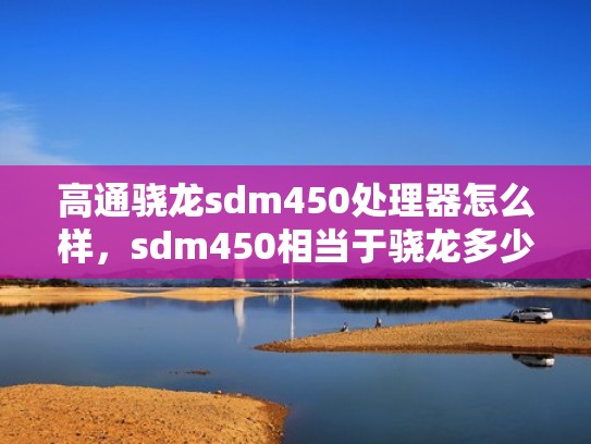 高通骁龙sdm450处理器怎么样，sdm450相当于骁龙多少（sdm450什么处理器）
