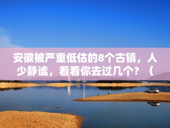 安徽被严重低估的8个古镇，人少静谧，看看你去过几个？（安徽的古镇排名）