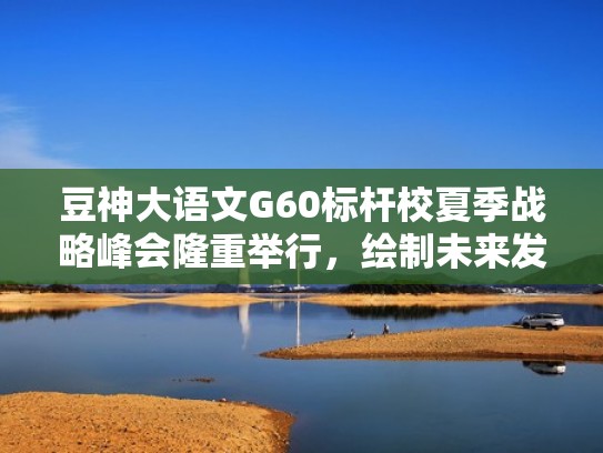 豆神大语文G60标杆校夏季战略峰会隆重举行,绘制未来发展新蓝图(豆神大语文网上课程怎么样) 豆神大语文G60标杆校夏季战略峰会隆重举行,绘制未来发展新蓝图(豆神大语文网上课程怎么样)
