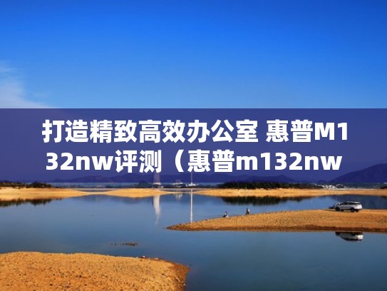 打造精致高效办公室 惠普M132nw评测（惠普m132nw怎么样）