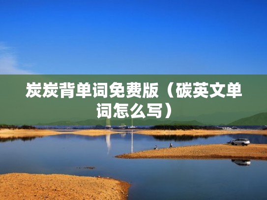 炭炭背单词免费版(碳英文单词怎么写) 炭炭背单词免费版(碳英文单词怎么写)