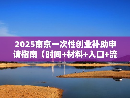 2025南京一次性创业补助申请指南(时间+材料+入口+流程)(南京创业扶持政策 申请) 2025南京一次性创业补助申请指南(时间+材料+入口+流程)(南京创业扶持政策 申请)