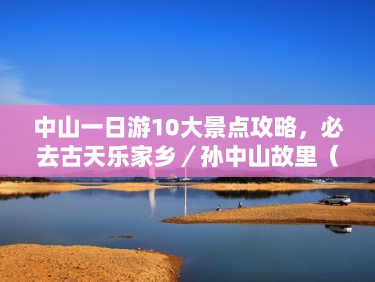 中山一日游10大景点攻略，必去古天乐家乡／孙中山故里（中山市景点一日游景区）