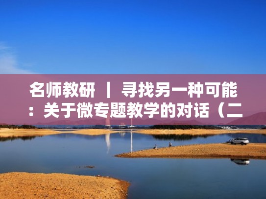 名师教研 ｜ 寻找另一种可能：关于微专题教学的对话（二）（与微课题有关的感悟）