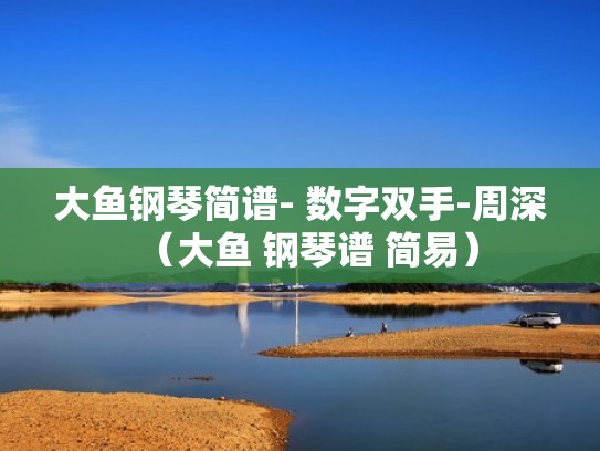 大鱼钢琴简谱- 数字双手-周深（大鱼 钢琴谱 简易）