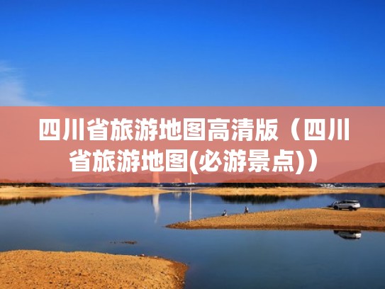 四川省旅游地图高清版（四川省旅游地图(必游景点)）