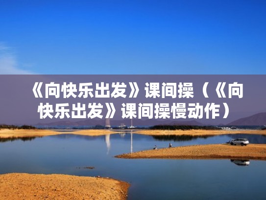 《向快乐出发》课间操（《向快乐出发》课间操慢动作）