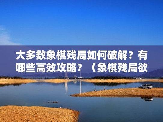 大多数象棋残局如何破解？有哪些高效攻略？（象棋残局欲罢不能的破解）