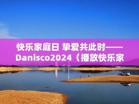 快乐家庭日 挚爱共此时——Danisco2024（播放快乐家庭）