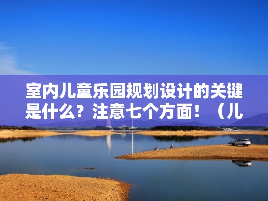 室内儿童乐园规划设计的关键是什么？注意七个方面！（儿童乐园设计原则）