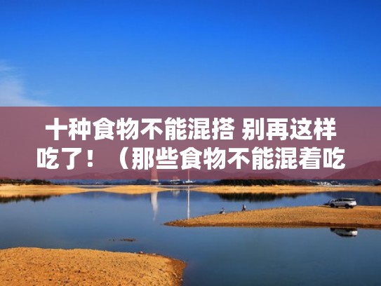 十种食物不能混搭 别再这样吃了！（那些食物不能混着吃）