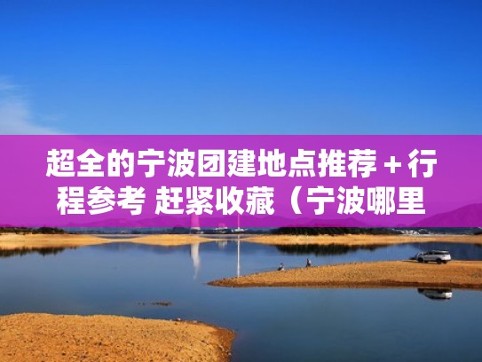 超全的宁波团建地点推荐+行程参考 赶紧收藏(宁波哪里团建好) 超全的宁波团建地点推荐+行程参考 赶紧收藏(宁波哪里团建好)