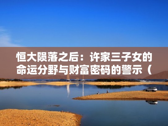 恒大陨落之后：许家三子女的命运分野与财富密码的警示（恒大老总许家印哪里人）