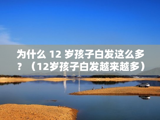 为什么 12 岁孩子白发这么多？（12岁孩子白发越来越多）