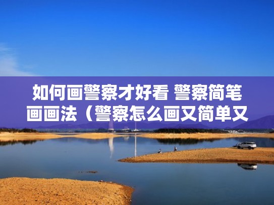 如何画警察才好看 警察简笔画画法(警察怎么画又简单又帅气) 如何画警察才好看 警察简笔画画法(警察怎么画又简单又帅气)