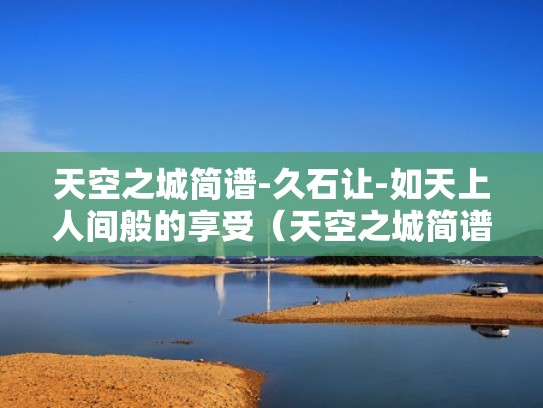 天空之城简谱-久石让-如天上人间般的享受(天空之城简谱讲解) 天空之城简谱-久石让-如天上人间般的享受(天空之城简谱讲解)