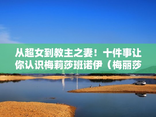 从超女到教主之妻!十件事让你认识梅莉莎班诺伊(梅丽莎班森) 从超女到教主之妻!十件事让你认识梅莉莎班诺伊(梅丽莎班森)