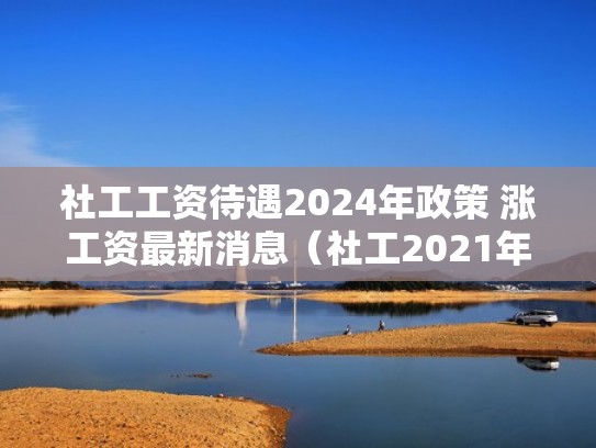 社工工资待遇2024年政策 涨工资最新消息(社工2021年涨工资吗) 社工工资待遇2024年政策 涨工资最新消息(社工2021年涨工资吗)