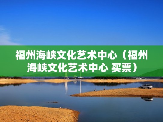 福州海峡文化艺术中心(福州海峡文化艺术中心 买票) 福州海峡文化艺术中心(福州海峡文化艺术中心 买票)