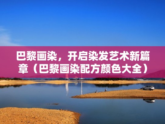 巴黎画染，开启染发艺术新篇章（巴黎画染配方颜色大全）