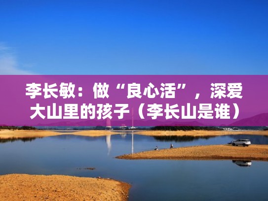 李长敏:做“良心活”,深爱大山里的孩子(李长山是谁) 李长敏:做“良心活”,深爱大山里的孩子(李长山是谁)