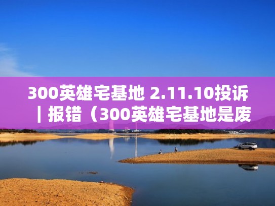 300英雄宅基地 2.11.10投诉｜报错（300英雄宅基地是废了吗）