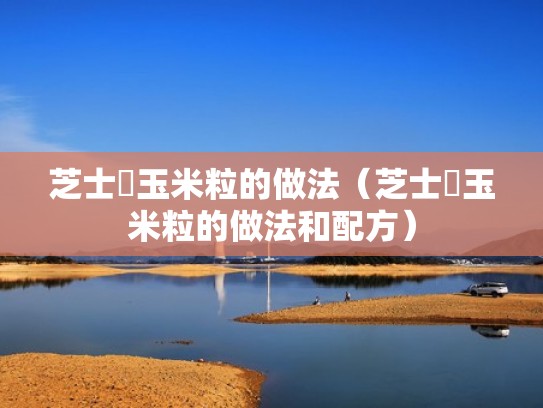 芝士焗玉米粒的做法（芝士焗玉米粒的做法和配方）