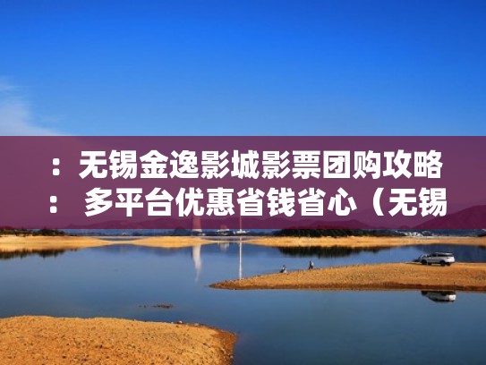 :无锡金逸影城影票团购攻略: 多平台优惠省钱省心(无锡金逸影城乐享城) :无锡金逸影城影票团购攻略: 多平台优惠省钱省心(无锡金逸影城乐享城)