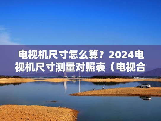 电视机尺寸怎么算？2024电视机尺寸测量对照表（电视合适尺寸计算）