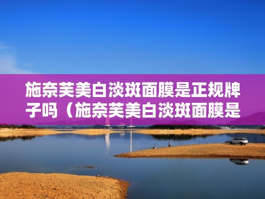 施奈芙美白淡斑面膜是正规牌子吗（施奈芙美白淡斑面膜是正规牌子吗知乎）