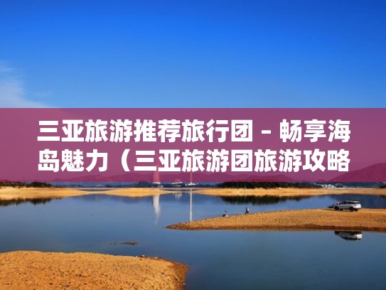 三亚旅游推荐旅行团 – 畅享海岛魅力(三亚旅游团旅游攻略) 三亚旅游推荐旅行团 – 畅享海岛魅力(三亚旅游团旅游攻略)