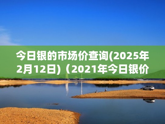 今日银的市场价查询(2025年2月12日)（2021年今日银价格表）