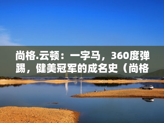 尚格.云顿:一字马,360度弹踢,健美冠军的成名史(尚格云顿一字马怎么练) 尚格.云顿:一字马,360度弹踢,健美冠军的成名史(尚格云顿一字马怎么练)