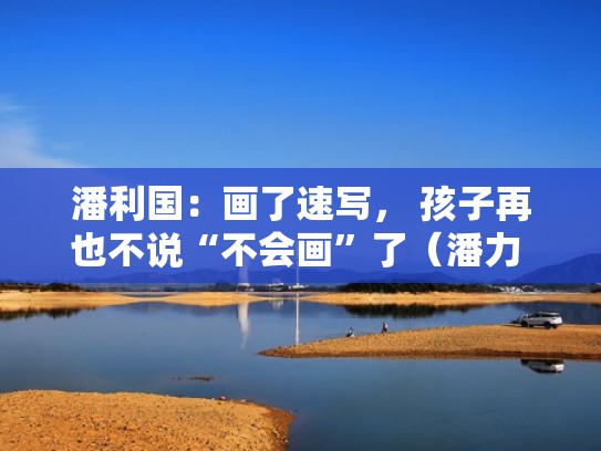 潘利国:画了速写, 孩子再也不说“不会画”了(潘力 美术) 潘利国:画了速写, 孩子再也不说“不会画”了(潘力 美术)