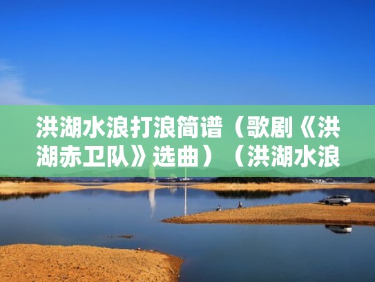 洪湖水浪打浪简谱（歌剧《洪湖赤卫队》选曲）（洪湖水浪打浪歌谱简谱网）