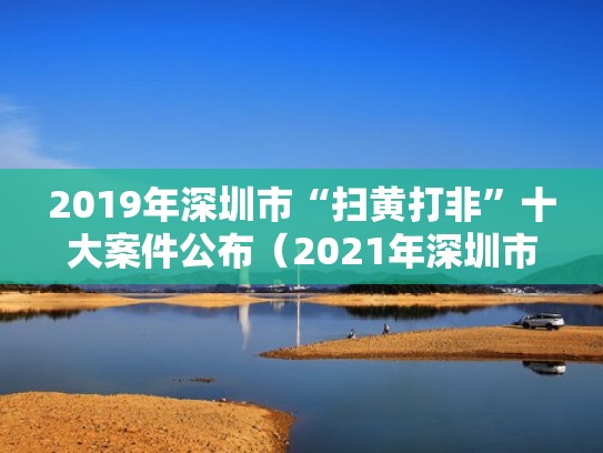2019年深圳市“扫黄打非”十大案件公布（2021年深圳市公安局扫黄打非）
