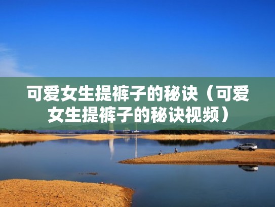 可爱女生提裤子的秘诀（可爱女生提裤子的秘诀视频）